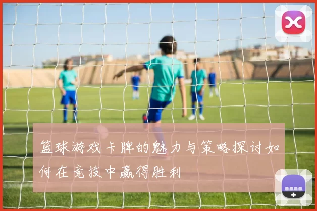 篮球游戏卡牌的魅力与策略探讨如何在竞技中赢得胜利