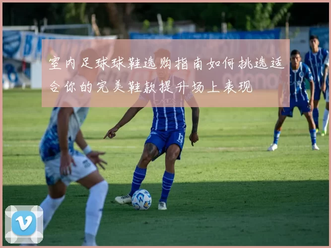室内足球球鞋选购指南如何挑选适合你的完美鞋款提升场上表现