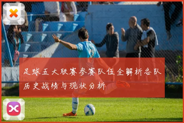 足球五大联赛参赛队伍全解析各队历史战绩与现状分析
