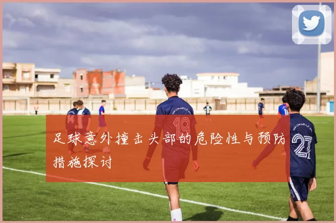 足球意外撞击头部的危险性与预防措施探讨