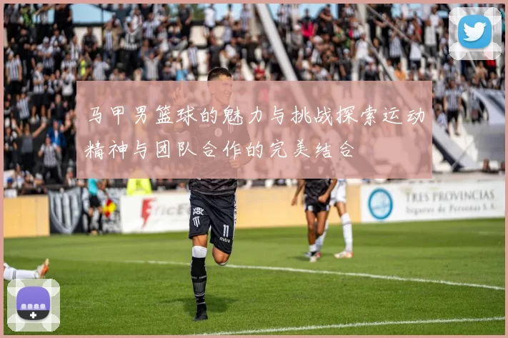 马甲男篮球的魅力与挑战探索运动精神与团队合作的完美结合