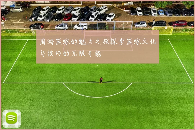 周游篮球的魅力之旅探索篮球文化与技巧的无限可能