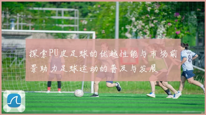 探索PU皮足球的优越性能与市场前景助力足球运动的普及与发展