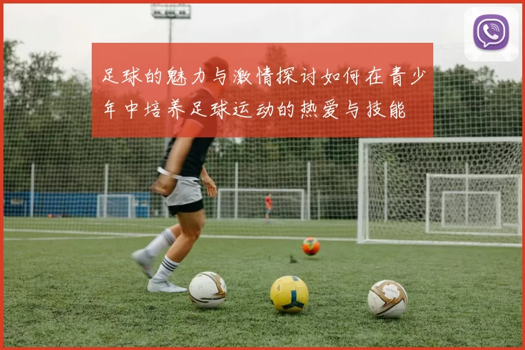 足球的魅力与激情探讨如何在青少年中培养足球运动的热爱与技能