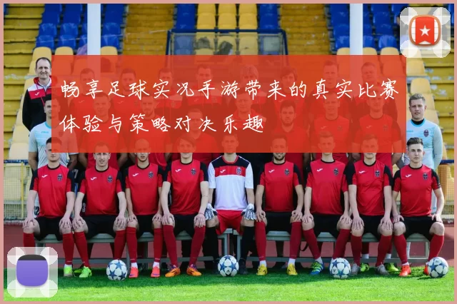 畅享足球实况手游带来的真实比赛体验与策略对决乐趣