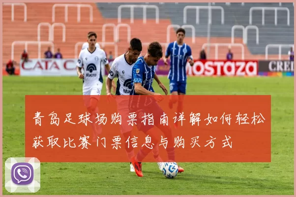 青岛足球场购票指南详解如何轻松获取比赛门票信息与购买方式