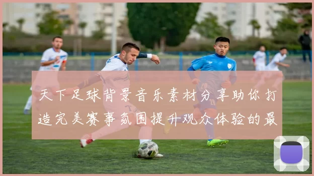 天下足球背景音乐素材分享助你打造完美赛事氛围提升观众体验的最佳选择